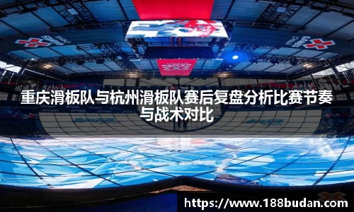 重庆滑板队与杭州滑板队赛后复盘分析比赛节奏与战术对比